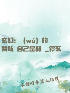 玄幻：無(wú)敵的我以為自己是弱雞