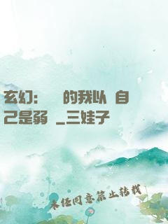 玄幻：無敵的我以為自己是弱雞