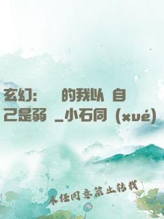 玄幻：無敵的我以為自己是弱雞