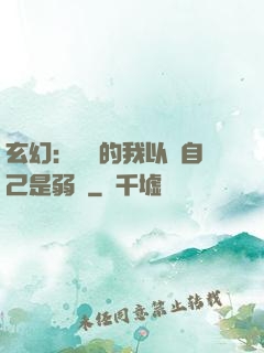 玄幻：無敵的我以為自己是弱雞