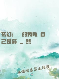 玄幻：無敵的我以為自己是弱雞