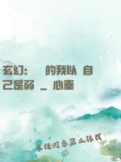 玄幻：無敵的我以為自己是弱雞