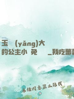 玉勢養(yǎng)大的公主小說免費閱讀
