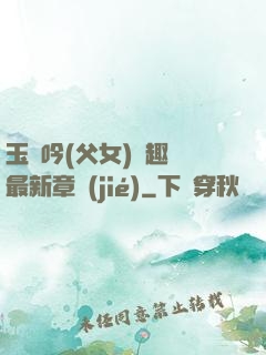 玉壺吟(父女)筆趣閣最新章節(jié)