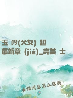 玉壺吟(父女)筆趣閣最新章節(jié)