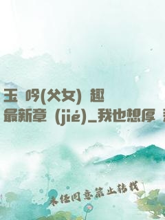 玉壺吟(父女)筆趣閣最新章節(jié)