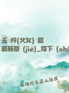 玉壺吟(父女)筆趣閣最新章節(jié)