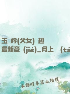 玉壺吟(父女)筆趣閣最新章節(jié)
