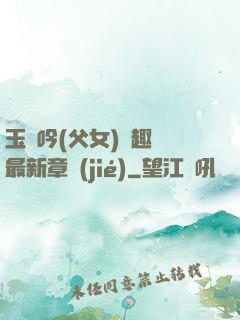 玉壺吟(父女)筆趣閣最新章節(jié)