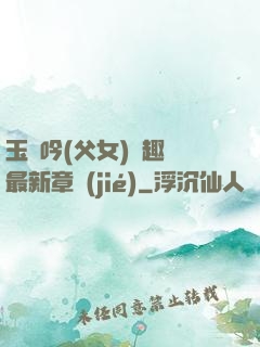 玉壺吟(父女)筆趣閣最新章節(jié)