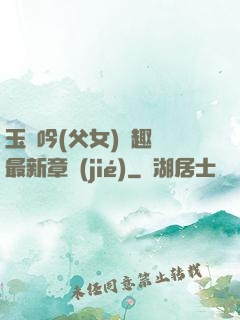 玉壺吟(父女)筆趣閣最新章節(jié)