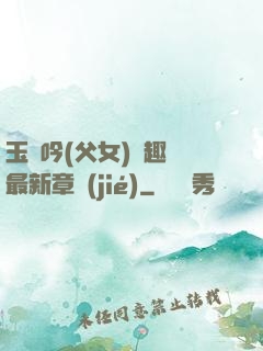 玉壺吟(父女)筆趣閣最新章節(jié)