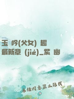 玉壺吟(父女)筆趣閣最新章節(jié)