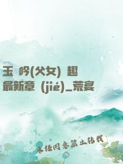 玉壺吟(父女)筆趣閣最新章節(jié)