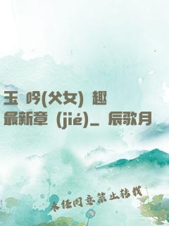玉壺吟(父女)筆趣閣最新章節(jié)
