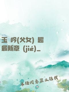 玉壺吟(父女)筆趣閣最新章節(jié)