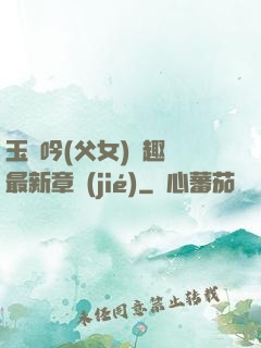 玉壺吟(父女)筆趣閣最新章節(jié)