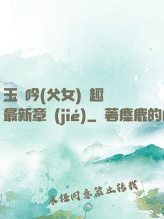 玉壺吟(父女)筆趣閣最新章節(jié)