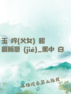 玉壺吟(父女)筆趣閣最新章節(jié)
