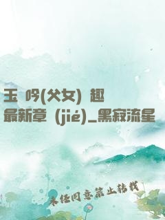 玉壺吟(父女)筆趣閣最新章節(jié)