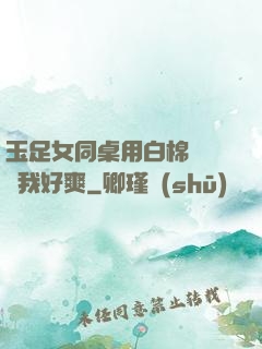 玉足女同桌用白棉襪腳夾我好爽