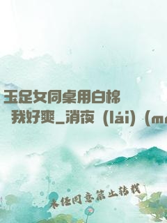 玉足女同桌用白棉襪腳夾我好爽
