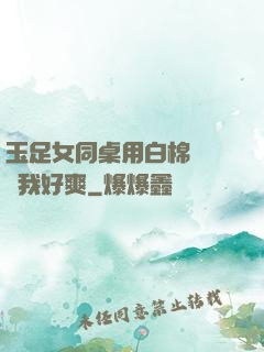 玉足女同桌用白棉襪腳夾我好爽