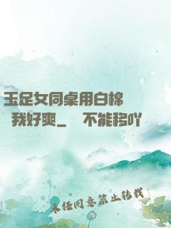 玉足女同桌用白棉襪腳夾我好爽