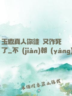 玉鼎真人你徒兒又作死了
