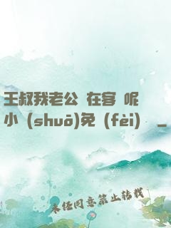 王叔我老公還在客廳呢小說(shuō)免費(fèi)閱讀