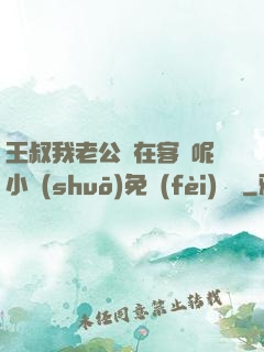 王叔我老公還在客廳呢小說(shuō)免費(fèi)閱讀