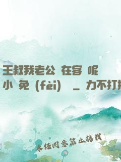王叔我老公還在客廳呢小說免費(fèi)閱讀