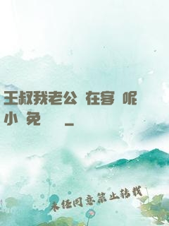 王叔我老公還在客廳呢小說免費閱讀