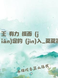王爺有力緩慢而堅(jiān)定的進(jìn)入