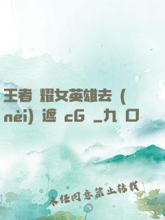 王者榮耀女英雄去內(nèi)無遮擋cG窩