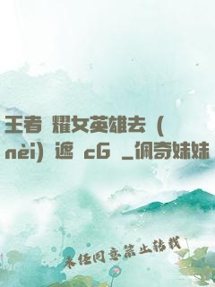 王者榮耀女英雄去內(nèi)無遮擋cG窩