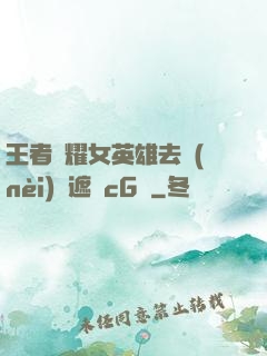 王者榮耀女英雄去內(nèi)無遮擋cG窩