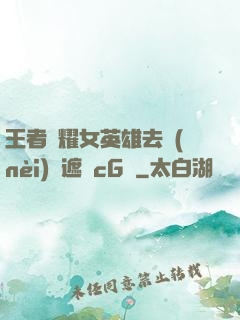 王者榮耀女英雄去內(nèi)無遮擋cG窩