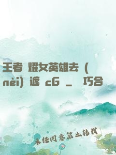 王者榮耀女英雄去內(nèi)無遮擋cG窩