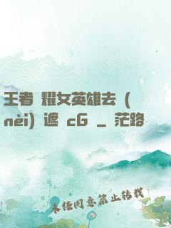 王者榮耀女英雄去內(nèi)無遮擋cG窩