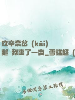 玖辛奈岔開(kāi)腿讓我爽了一夜
