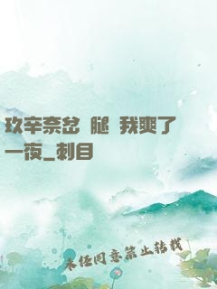 玖辛奈岔開腿讓我爽了一夜