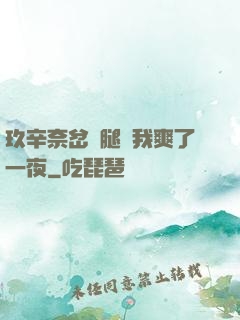 玖辛奈岔開腿讓我爽了一夜