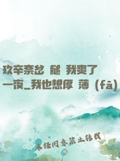 玖辛奈岔開腿讓我爽了一夜