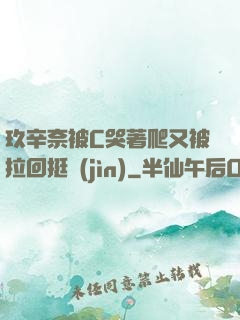 玖辛奈被C哭著爬又被拉回挺進(jìn)