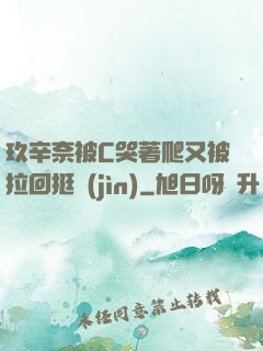 玖辛奈被C哭著爬又被拉回挺進(jìn)