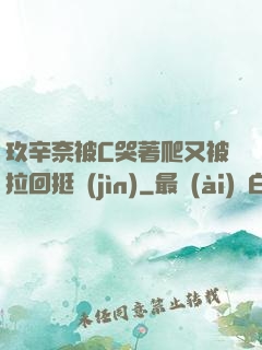 玖辛奈被C哭著爬又被拉回挺進(jìn)