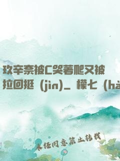 玖辛奈被C哭著爬又被拉回挺進(jìn)