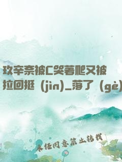 玖辛奈被C哭著爬又被拉回挺進(jìn)