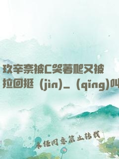 玖辛奈被C哭著爬又被拉回挺進(jìn)